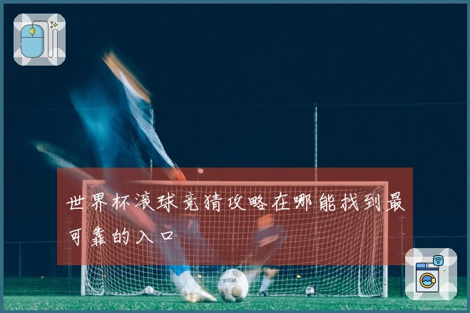 世界杯滚球竞猜攻略在哪能找到最可靠的入口