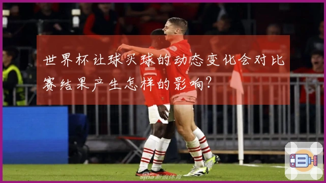 世界杯让球买球的动态变化会对比赛结果产生怎样的影响？