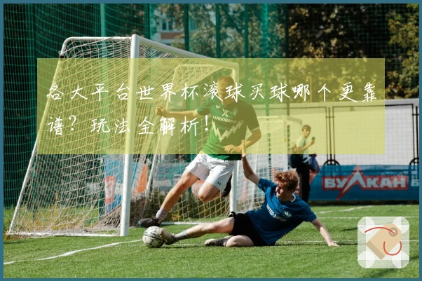 各大平台世界杯滚球买球哪个更靠谱？玩法全解析！