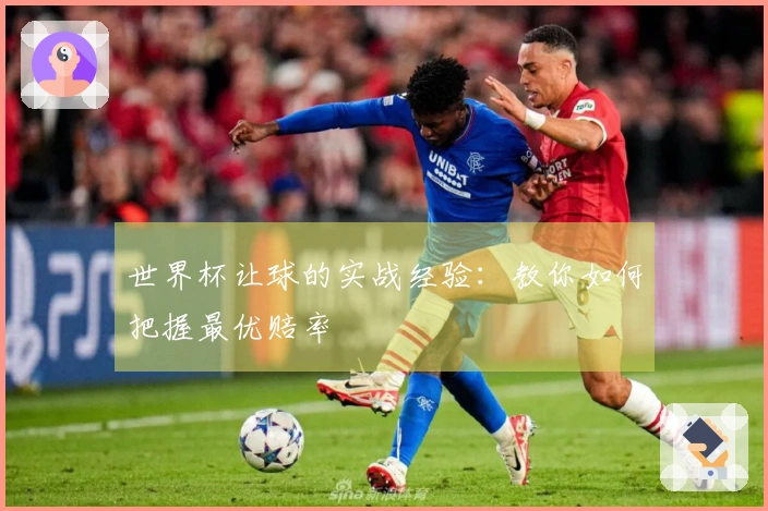 世界杯让球的实战经验：教你如何把握最优赔率
