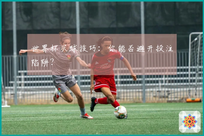 世界杯买球技巧：你能否避开投注陷阱？