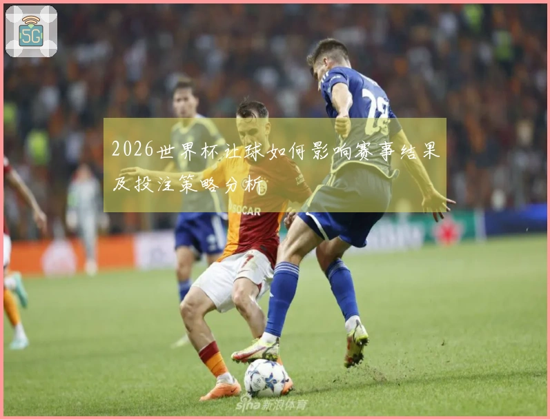 2026世界杯让球如何影响赛事结果及投注策略分析