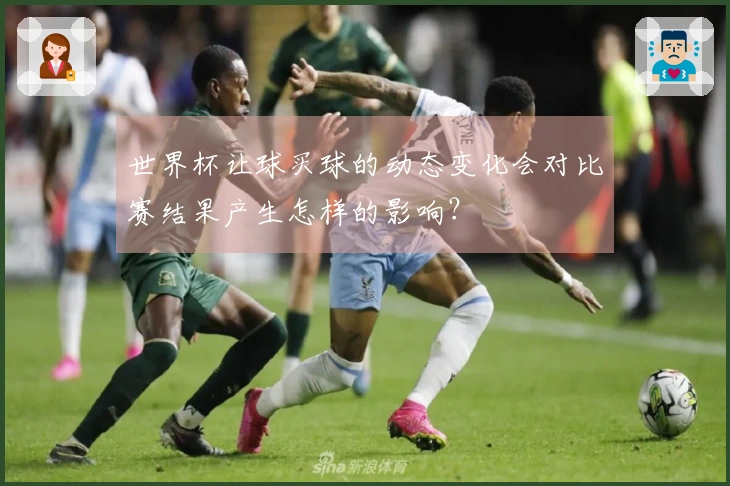 世界杯让球买球的动态变化会对比赛结果产生怎样的影响？