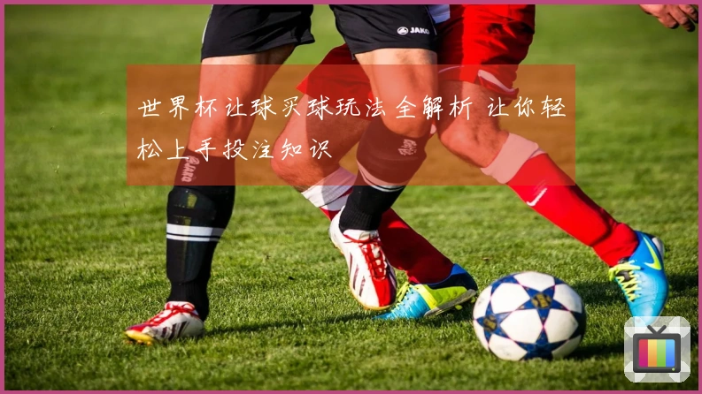 世界杯让球买球玩法全解析 让你轻松上手投注知识