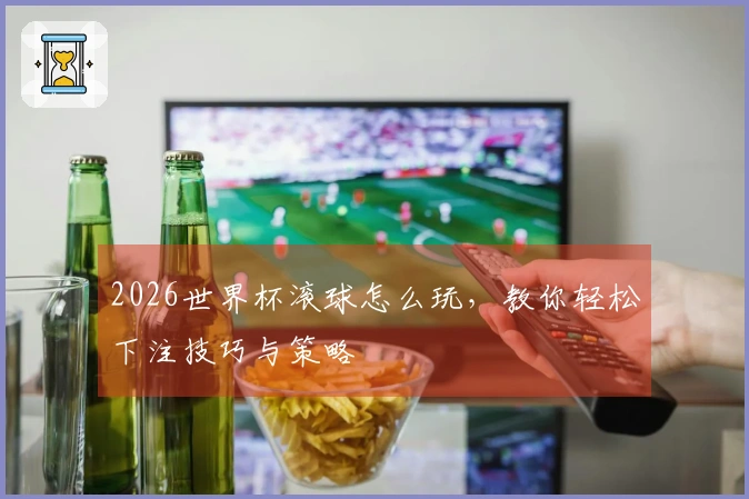 2026世界杯滚球怎么玩，教你轻松下注技巧与策略