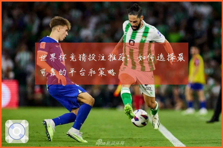 世界杯竞猜投注推荐：如何选择最可靠的平台和策略