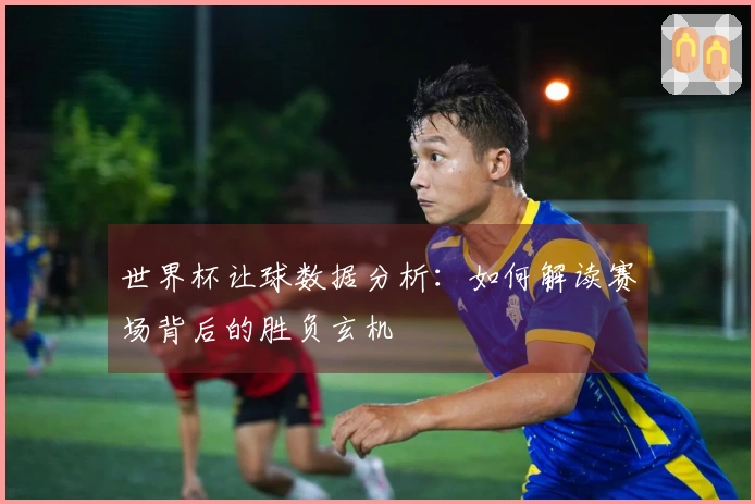 世界杯让球数据分析：如何解读赛场背后的胜负玄机