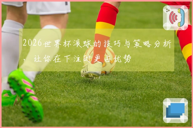 2026世界杯滚球的技巧与策略分析，让你在下注时更占优势