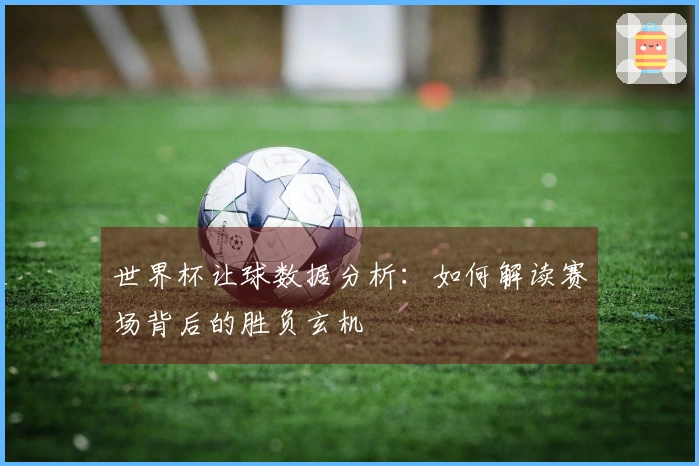 世界杯让球数据分析：如何解读赛场背后的胜负玄机