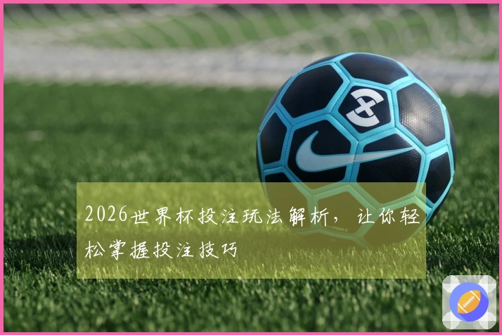 2026世界杯投注玩法解析，让你轻松掌握投注技巧