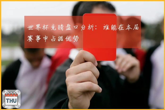世界杯竞猜盘口分析：谁能在本届赛事中占据优势