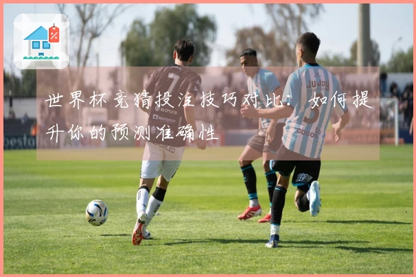 世界杯竞猜投注技巧对比：如何提升你的预测准确性